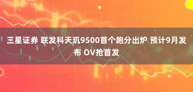 三星证券 联发科天玑9500首个跑分出炉 预计9月发布 OV抢首发