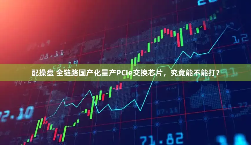 配操盘 全链路国产化量产PCIe交换芯片，究竟能不能打？