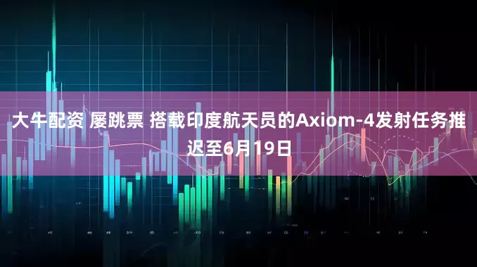 大牛配资 屡跳票 搭载印度航天员的Axiom-4发射任务推迟至6月19日