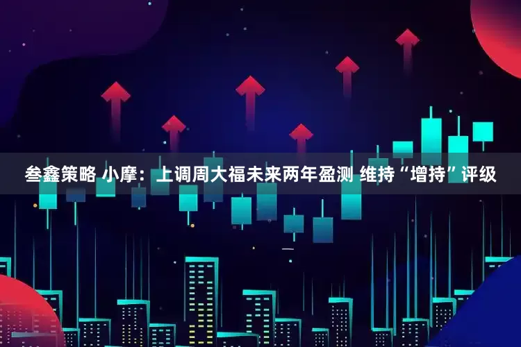 叁鑫策略 小摩：上调周大福未来两年盈测 维持“增持”评级