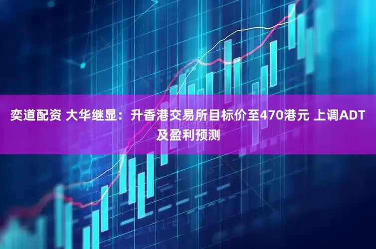 奕道配资 大华继显：升香港交易所目标价至470港元 上调ADT及盈利预测