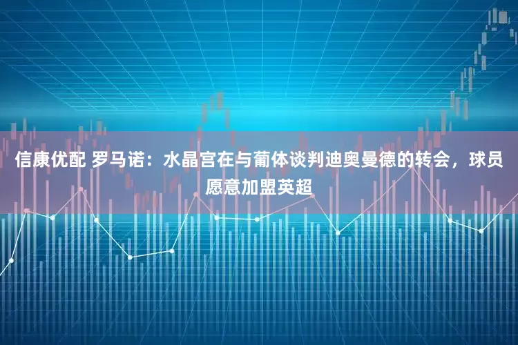 信康优配 罗马诺：水晶宫在与葡体谈判迪奥曼德的转会，球员愿意加盟英超