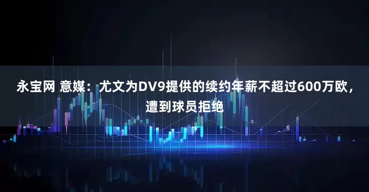 永宝网 意媒：尤文为DV9提供的续约年薪不超过600万欧，遭到球员拒绝