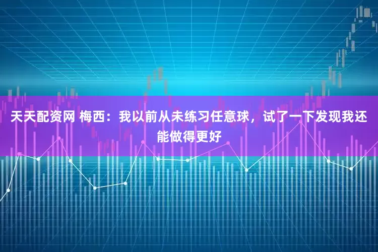 天天配资网 梅西：我以前从未练习任意球，试了一下发现我还能做得更好
