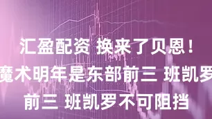 汇盈配资 换来了贝恩！皮尔斯：魔术明年是东部前三 班凯罗不可阻挡