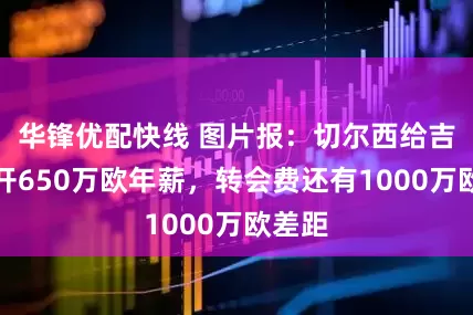 华锋优配快线 图片报：切尔西给吉滕斯开650万欧年薪，转会费还有1000万欧差距