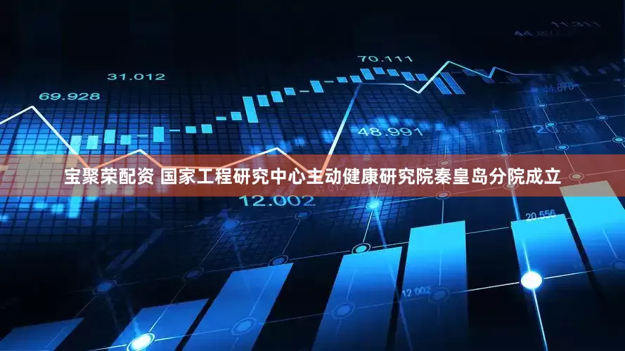宝聚荣配资 国家工程研究中心主动健康研究院秦皇岛分院成立