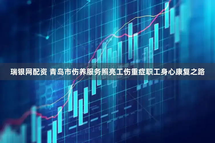 瑞银网配资 青岛市伤养服务照亮工伤重症职工身心康复之路
