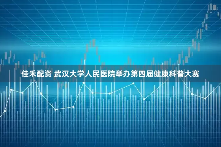 佳禾配资 武汉大学人民医院举办第四届健康科普大赛