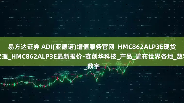 易方达证券 ADI(亚德诺)增值服务官网_HMC862ALP3E现货代理_HMC862ALP3E最新报价-鑫创华科技_产品_遍布世界各地_数字
