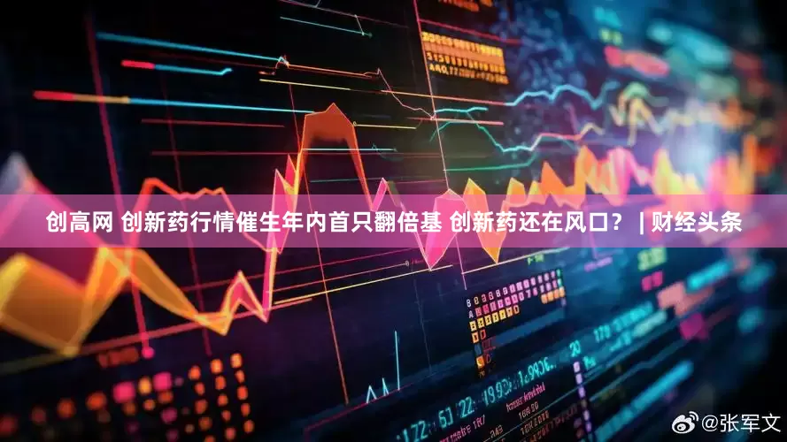 创高网 创新药行情催生年内首只翻倍基 创新药还在风口？ | 财经头条