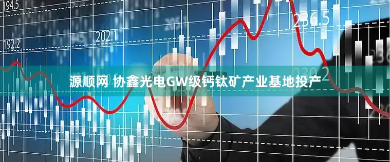 源顺网 协鑫光电GW级钙钛矿产业基地投产