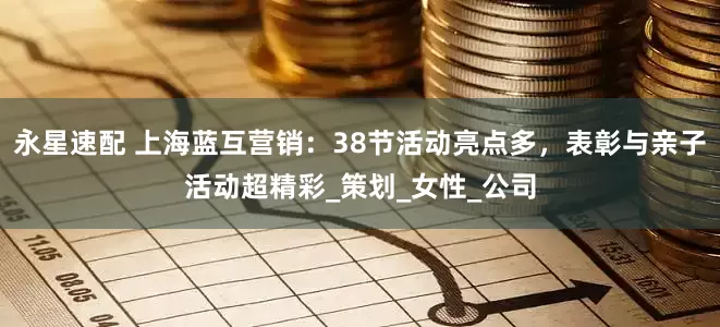 永星速配 上海蓝互营销：38节活动亮点多，表彰与亲子活动超精彩_策划_女性_公司