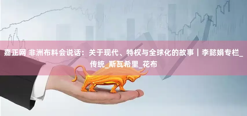 嘉正网 非洲布料会说话：关于现代、特权与全球化的故事｜李懿娟专栏_传统_斯瓦希里_花布