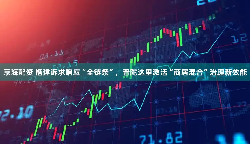 京海配资 搭建诉求响应“全链条”，普陀这里激活“商居混合”治理新效能