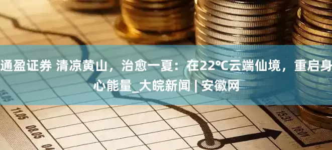 通盈证券 清凉黄山，治愈一夏：在22℃云端仙境，重启身心能量_大皖新闻 | 安徽网