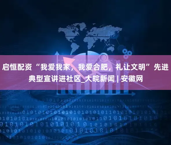 启恒配资 “我爱我家，我爱合肥，礼让文明” 先进典型宣讲进社区_大皖新闻 | 安徽网