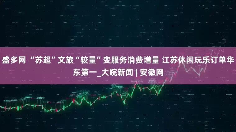 盛多网 “苏超”文旅“较量”变服务消费增量 江苏休闲玩乐订单华东第一_大皖新闻 | 安徽网