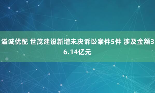 溢诚优配 世茂建设新增未决诉讼案件5件 涉及金额36.14亿元