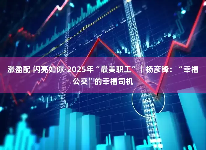 涨盈配 闪亮如你·2025年“最美职工”｜杨彦锋：“幸福公交”的幸福司机