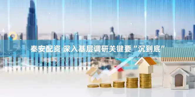 秦安配资 深入基层调研关键要“沉到底”