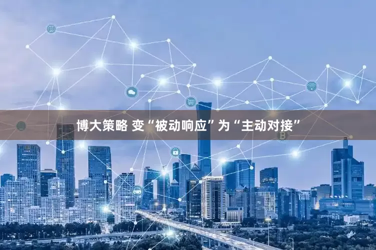 博大策略 变“被动响应”为“主动对接”