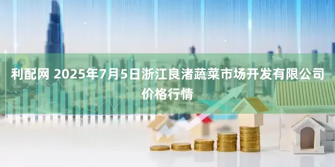 利配网 2025年7月5日浙江良渚蔬菜市场开发有限公司价格行情