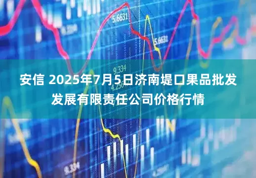 安信 2025年7月5日济南堤口果品批发发展有限责任公司价格行情