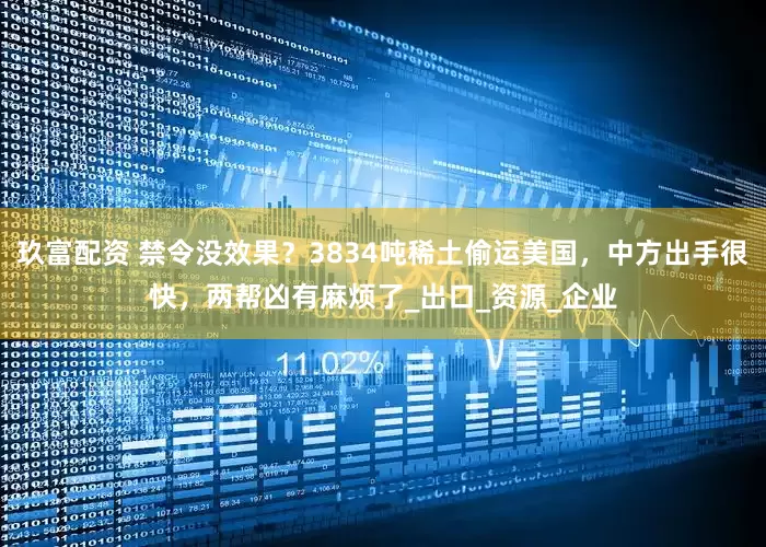 玖富配资 禁令没效果？3834吨稀土偷运美国，中方出手很快，两帮凶有麻烦了_出口_资源_企业