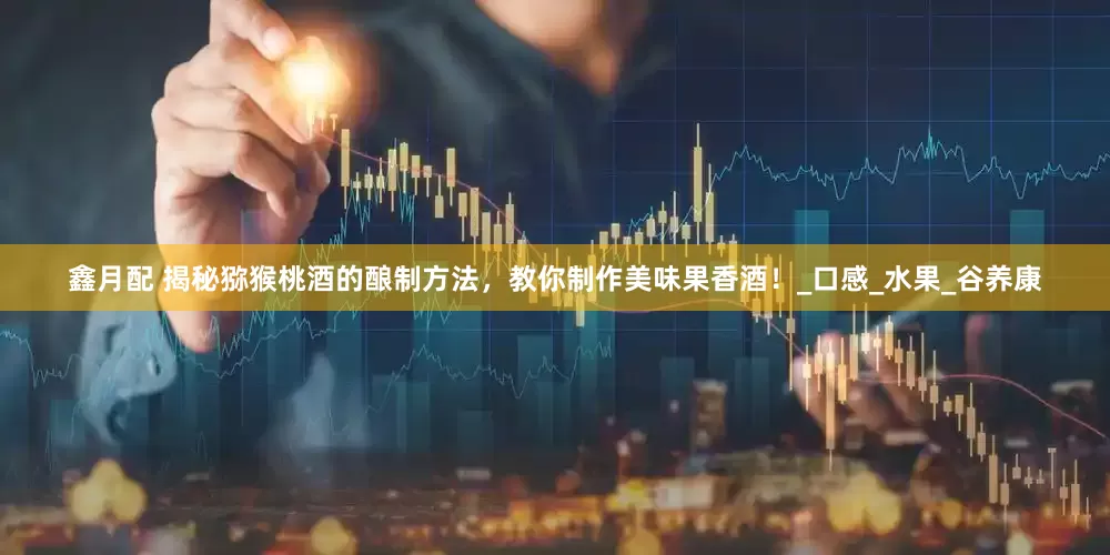 鑫月配 揭秘猕猴桃酒的酿制方法，教你制作美味果香酒！_口感_水果_谷养康