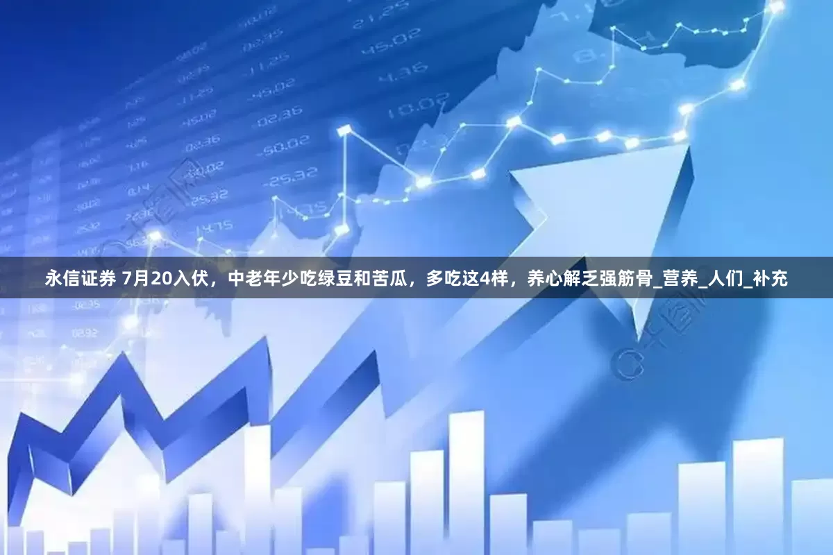 永信证券 7月20入伏，中老年少吃绿豆和苦瓜，多吃这4样，养心解乏强筋骨_营养_人们_补充