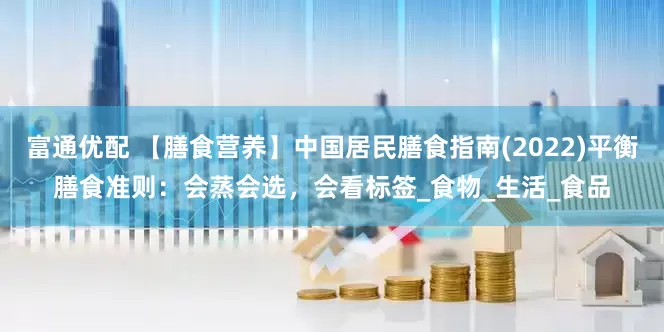 富通优配 【膳食营养】中国居民膳食指南(2022)平衡膳食准则：会蒸会选，会看标签_食物_生活_食品