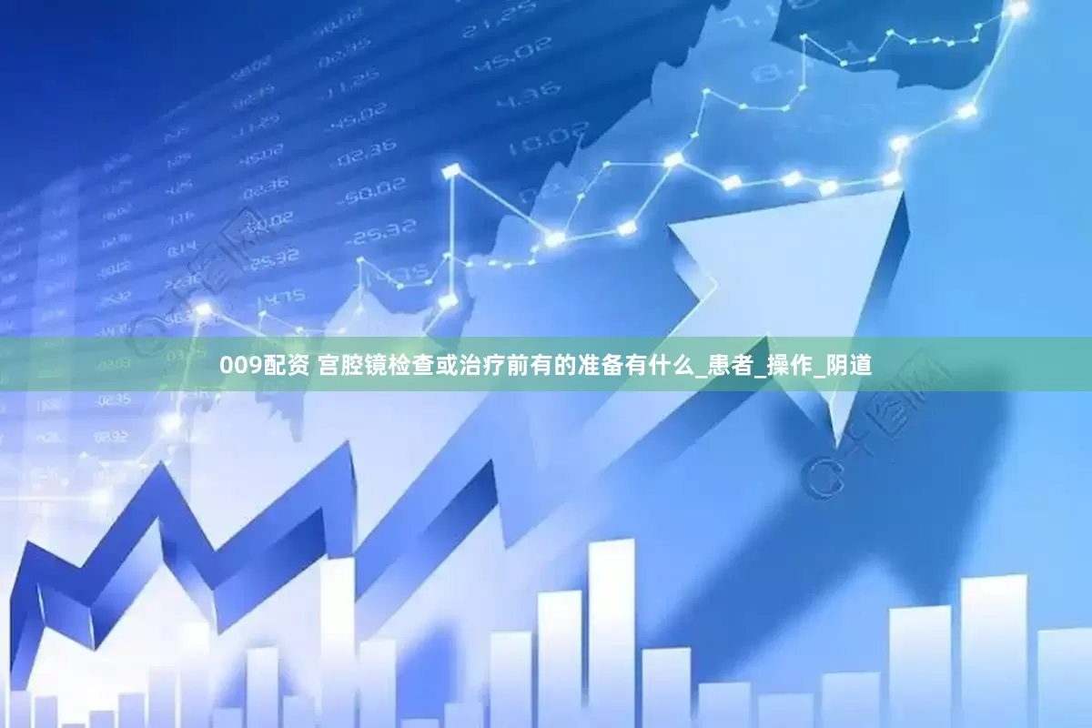 009配资 宫腔镜检查或治疗前有的准备有什么_患者_操作_阴道