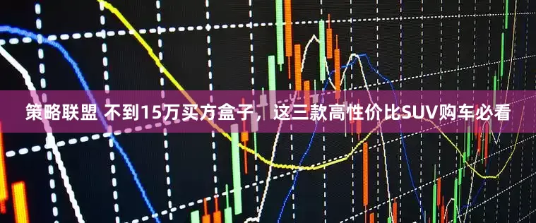 策略联盟 不到15万买方盒子，这三款高性价比SUV购车必看