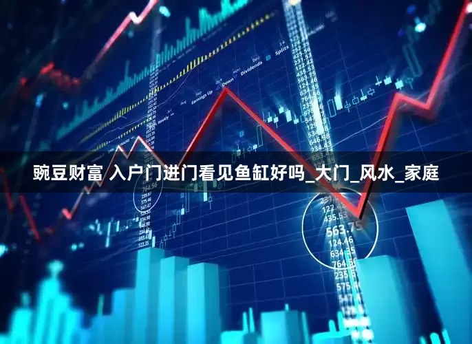 豌豆财富 入户门进门看见鱼缸好吗_大门_风水_家庭