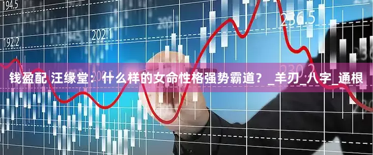 钱盈配 汪缘堂：什么样的女命性格强势霸道？_羊刃_八字_通根