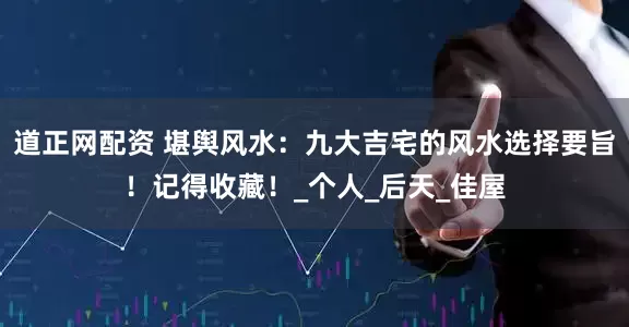 道正网配资 堪舆风水：九大吉宅的风水选择要旨！记得收藏！_个人_后天_佳屋
