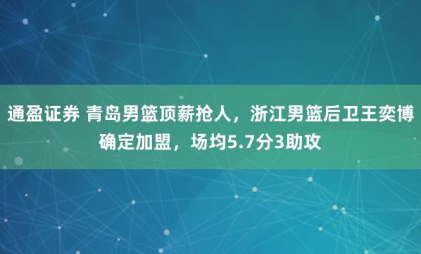 通盈证券 青岛男篮顶薪抢人，浙江男篮后卫王奕博确定加盟，场均5.7分3助攻