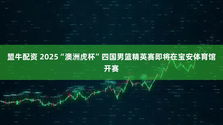 盟牛配资 2025“澳洲虎杯”四国男篮精英赛即将在宝安体育馆开赛