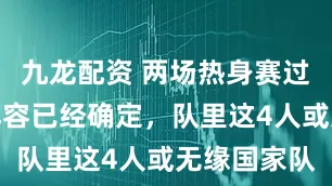九龙配资 两场热身赛过后，首发阵容已经确定，队里这4人或无缘国家队