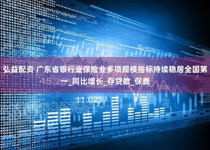 弘益配资 广东省银行业保险业多项规模指标持续稳居全国第一_同比增长_存贷款_保费
