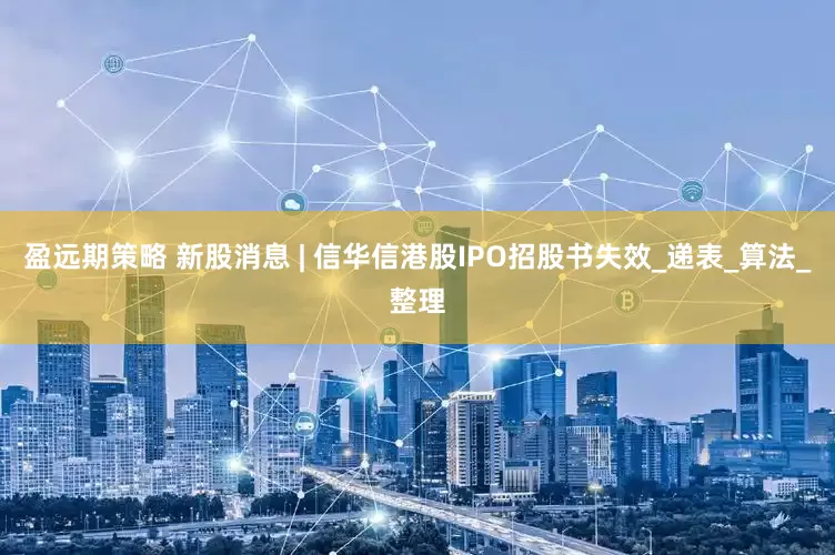 盈远期策略 新股消息 | 信华信港股IPO招股书失效_递表_算法_整理