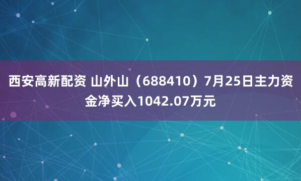 西安高新配资 山外山（688410）7月25日主力资金净买入1042.07万元