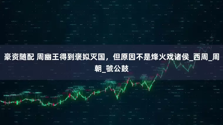 豪资随配 周幽王得到褒姒灭国,但原因不是烽火戏诸侯_西周_周朝_虢公鼓