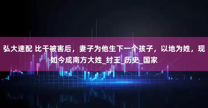 弘大速配 比干被害后，妻子为他生下一个孩子，以地为姓，现如今成南方大姓_纣王_历史_国家