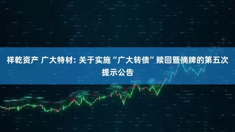 祥乾资产 广大特材: 关于实施“广大转债”赎回暨摘牌的第五次提示公告