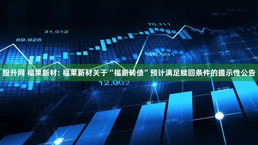 股升网 福莱新材: 福莱新材关于“福新转债”预计满足赎回条件的提示性公告