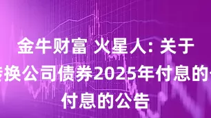 金牛财富 火星人: 关于可转换公司债券2025年付息的公告