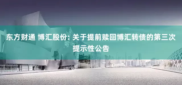 东方财通 博汇股份: 关于提前赎回博汇转债的第三次提示性公告