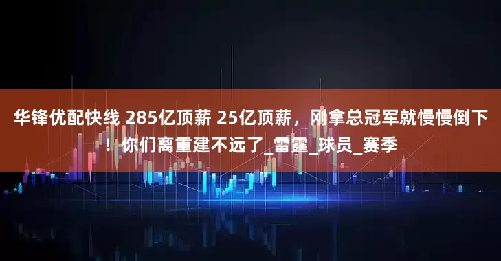 华锋优配快线 285亿顶薪 25亿顶薪，刚拿总冠军就慢慢倒下！你们离重建不远了_雷霆_球员_赛季